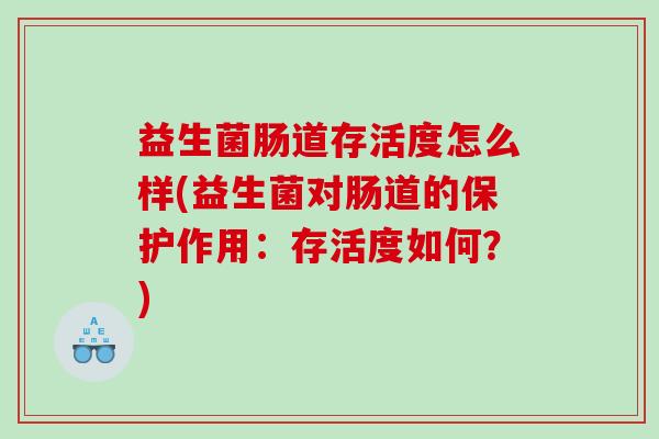 益生菌肠道存活度怎么样(益生菌对肠道的保护作用：存活度如何？)