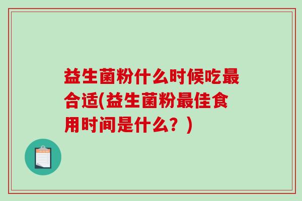 益生菌粉什么时候吃最合适(益生菌粉最佳食用时间是什么？)