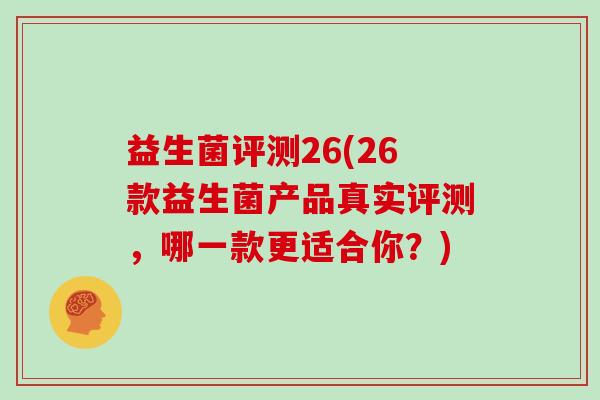 益生菌评测26(26款益生菌产品真实评测,哪一款更适合你?) 益生菌评测26(26款益生菌产品真实评测,哪一款更适合你?)
