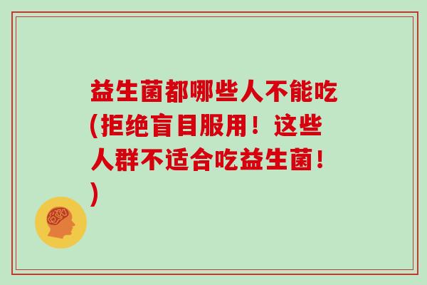 益生菌都哪些人不能吃(拒绝盲目服用！这些人群不适合吃益生菌！)