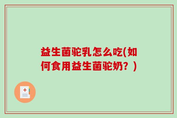 益生菌驼乳怎么吃(如何食用益生菌驼奶？)