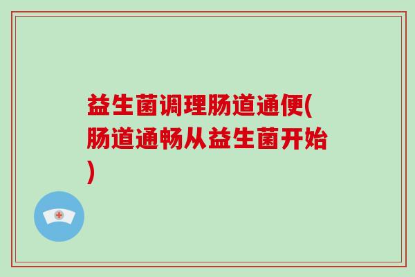 益生菌调理肠道通便(肠道通畅从益生菌开始)