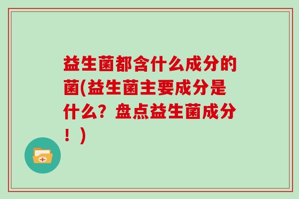 益生菌都含什么成分的菌(益生菌主要成分是什么？盘点益生菌成分！)