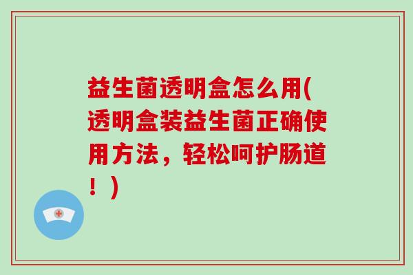 益生菌透明盒怎么用(透明盒装益生菌正确使用方法，轻松呵护肠道！)