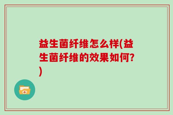 益生菌纤维怎么样(益生菌纤维的效果如何？)
