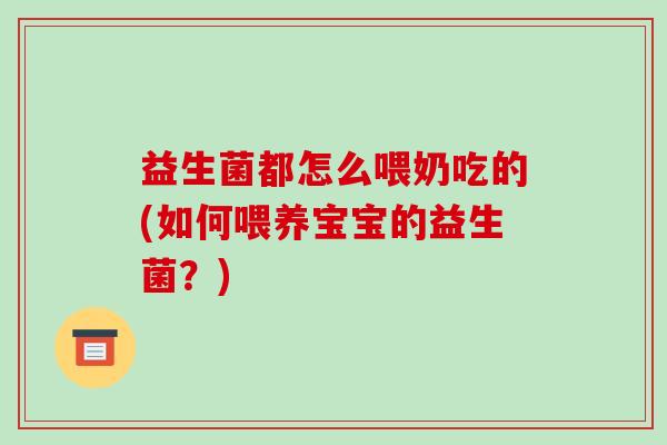 益生菌都怎么喂奶吃的(如何喂养宝宝的益生菌？)