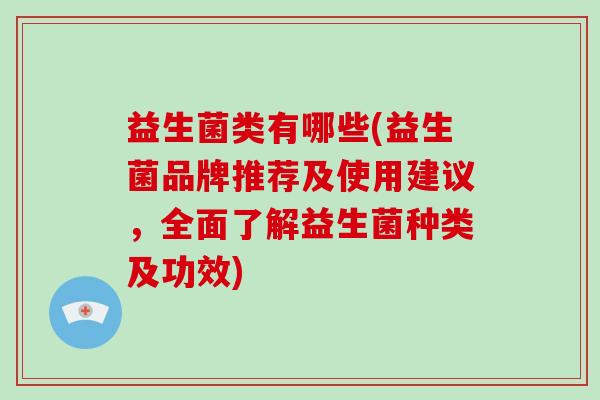 益生菌类有哪些(益生菌品牌推荐及使用建议，全面了解益生菌种类及功效)