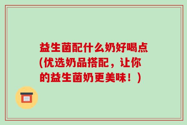 益生菌配什么奶好喝点(优选奶品搭配，让你的益生菌奶更美味！)