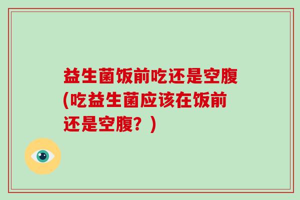 益生菌饭前吃还是空腹(吃益生菌应该在饭前还是空腹？)