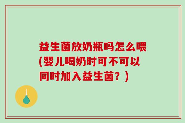 益生菌放奶瓶吗怎么喂(婴儿喝奶时可不可以同时加入益生菌？)