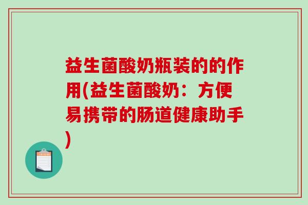 益生菌酸奶瓶装的的作用(益生菌酸奶：方便易携带的肠道健康助手)