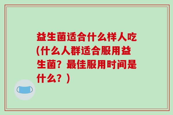 益生菌适合什么样人吃(什么人群适合服用益生菌？佳服用时间是什么？)