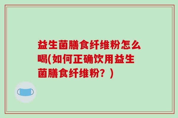 益生菌膳食纤维粉怎么喝(如何正确饮用益生菌膳食纤维粉？)