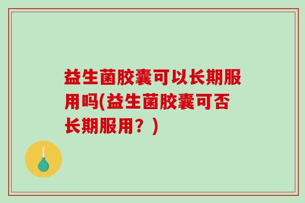 益生菌胶囊可以长期服用吗(益生菌胶囊可否长期服用？)