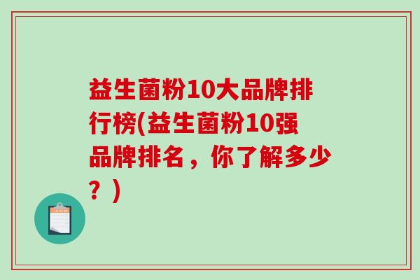 益生菌粉10大品牌排行榜(益生菌粉10强品牌排名，你了解多少？)