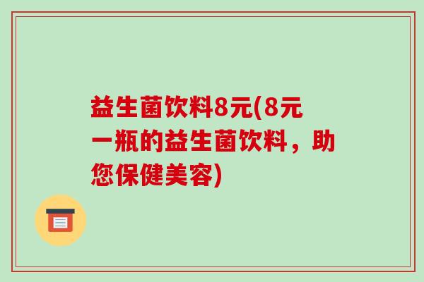 益生菌饮料8元(8元一瓶的益生菌饮料，助您保健美容)