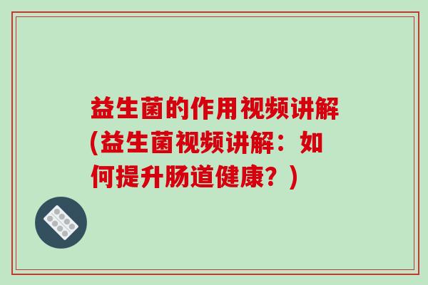 益生菌的作用视频讲解(益生菌视频讲解：如何提升肠道健康？)