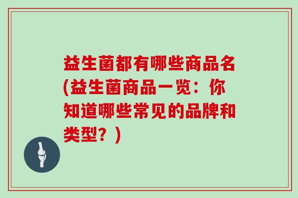 益生菌都有哪些商品名(益生菌商品一览：你知道哪些常见的品牌和类型？)