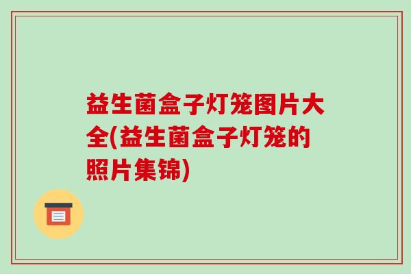 益生菌盒子灯笼图片大全(益生菌盒子灯笼的照片集锦)