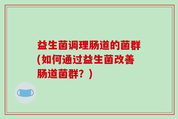 益生菌调理肠道的菌群(如何通过益生菌改善肠道菌群？)
