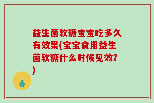 益生菌软糖宝宝吃多久有效果(宝宝食用益生菌软糖什么时候见效？)