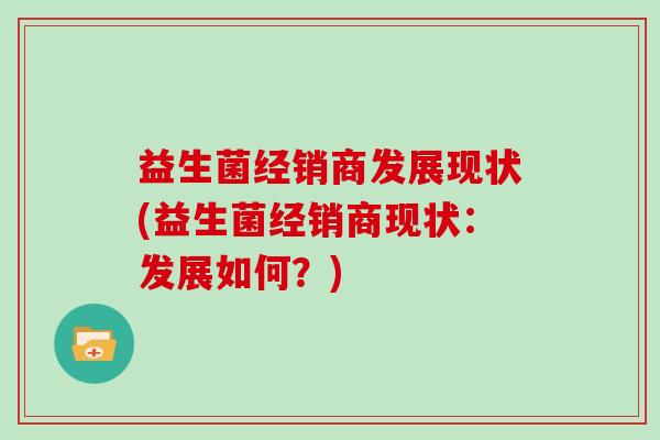 益生菌经销商发展现状(益生菌经销商现状：发展如何？)