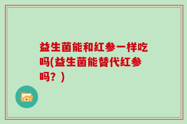 益生菌能和红参一样吃吗(益生菌能替代红参吗？)