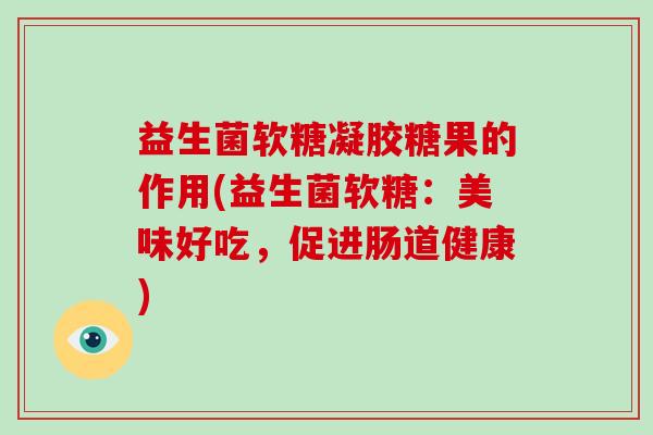 益生菌软糖凝胶糖果的作用(益生菌软糖：美味好吃，促进肠道健康)