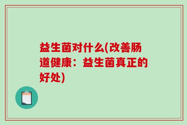 益生菌对什么(改善肠道健康：益生菌真正的好处)