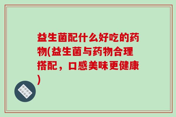 益生菌配什么好吃的药物(益生菌与药物合理搭配，口感美味更健康)
