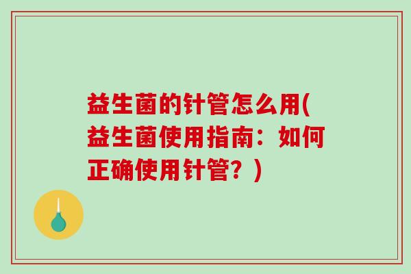 益生菌的针管怎么用(益生菌使用指南：如何正确使用针管？)