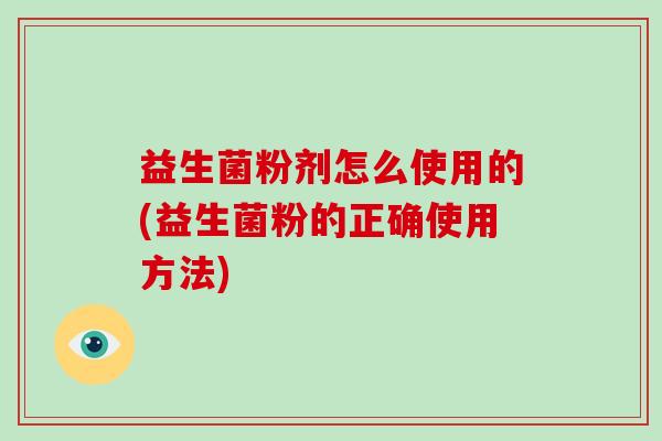 益生菌粉剂怎么使用的(益生菌粉的正确使用方法)