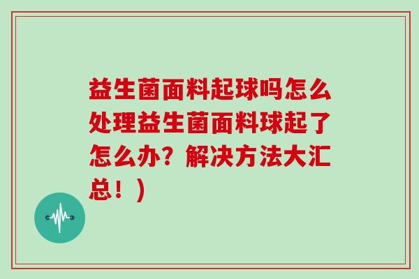 益生菌面料起球吗怎么处理益生菌面料球起了怎么办？解决方法大汇总！)