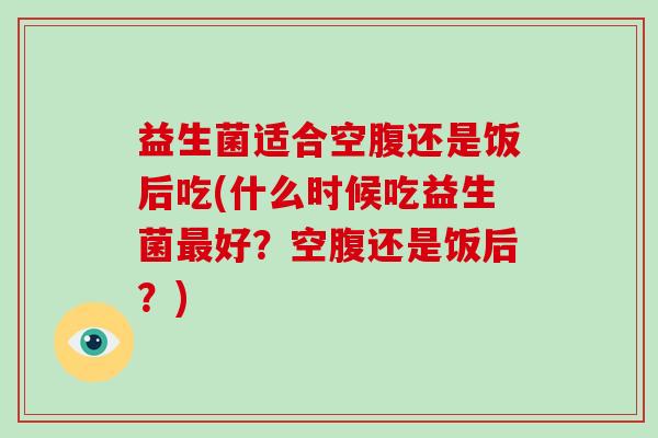 益生菌适合空腹还是饭后吃(什么时候吃益生菌最好？空腹还是饭后？)