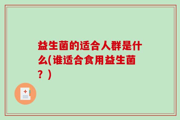 益生菌的适合人群是什么(谁适合食用益生菌？)