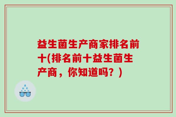 益生菌生产商家排名前十(排名前十益生菌生产商，你知道吗？)