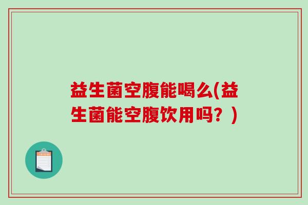 益生菌空腹能喝么(益生菌能空腹饮用吗？)