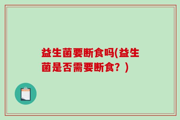 益生菌要断食吗(益生菌是否需要断食？)