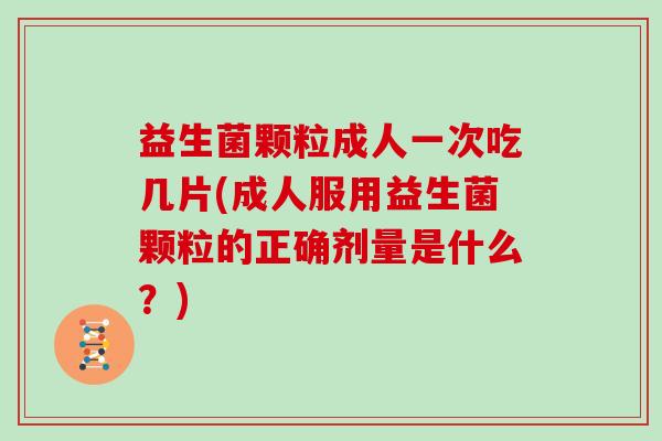 益生菌颗粒成人一次吃几片(成人服用益生菌颗粒的正确剂量是什么?) 益生菌颗粒成人一次吃几片(成人服用益生菌颗粒的正确剂量是什么?)