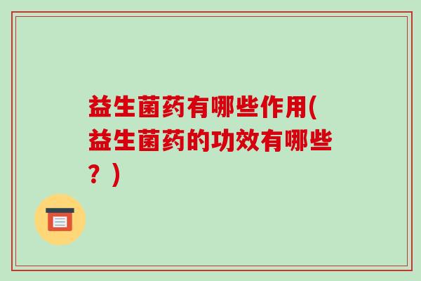益生菌药有哪些作用(益生菌药的功效有哪些？)