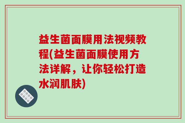 益生菌面膜用法视频教程(益生菌面膜使用方法详解，让你轻松打造水润)