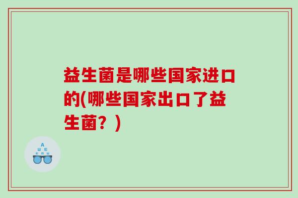 益生菌是哪些国家进口的(哪些国家出口了益生菌？)