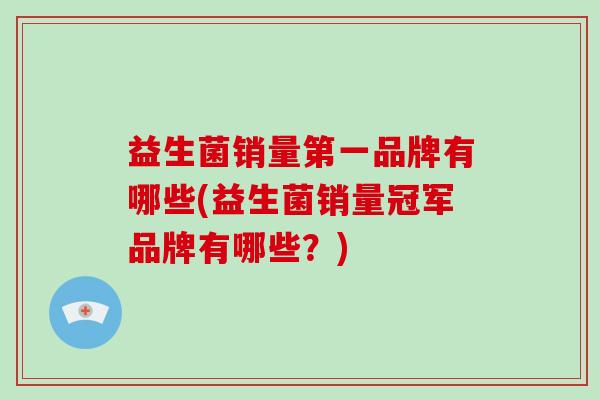 益生菌销量第一品牌有哪些(益生菌销量冠军品牌有哪些？)
