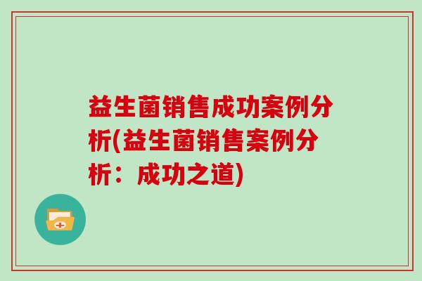 益生菌销售成功案例分析(益生菌销售案例分析：成功之道)