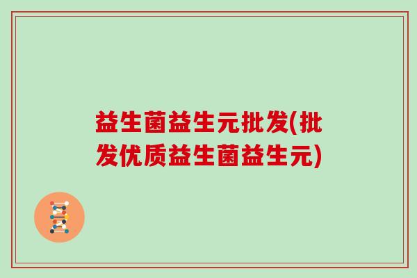益生菌益生元批发(批发优质益生菌益生元)