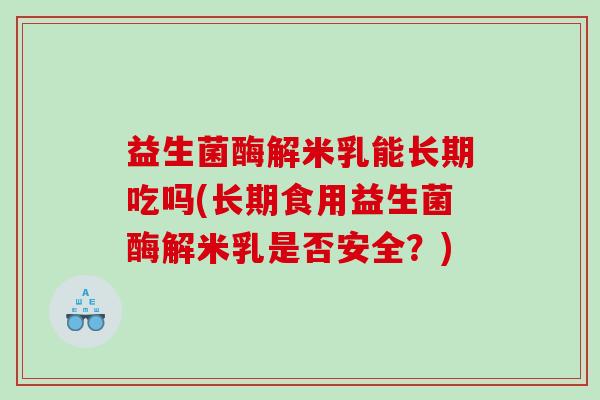 益生菌酶解米乳能长期吃吗(长期食用益生菌酶解米乳是否安全？)