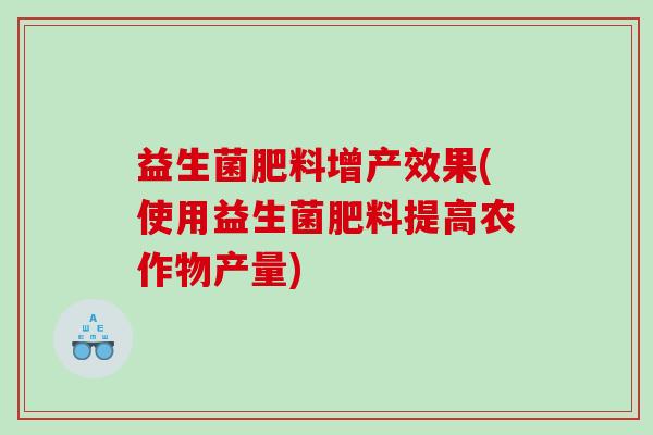 益生菌肥料增产效果(使用益生菌肥料提高农作物产量)