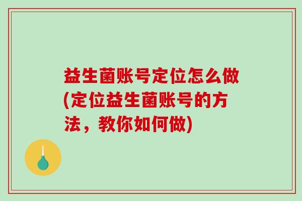 益生菌账号定位怎么做(定位益生菌账号的方法，教你如何做)
