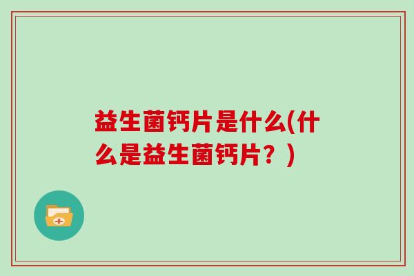 益生菌钙片是什么(什么是益生菌钙片？)
