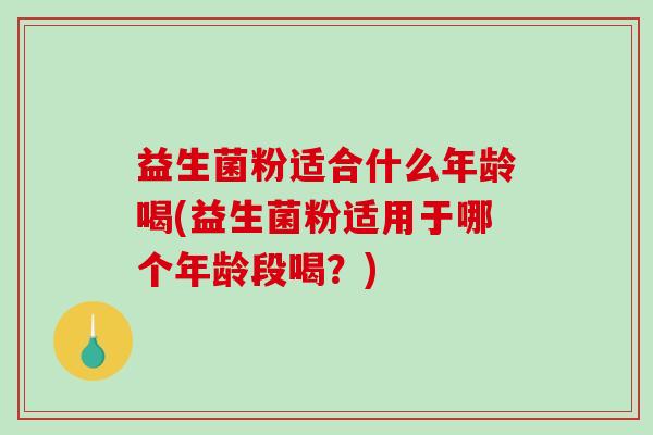 益生菌粉适合什么年龄喝(益生菌粉适用于哪个年龄段喝？)